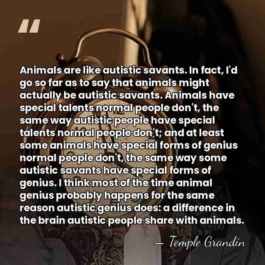 Animals are like autistic savants. In fact, I'd go so far as&hellip; - Temple Grandin