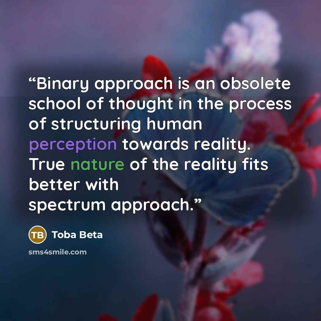 “Binary approach is an obsolete school of thought in the process of structuring human perception towards reality. True nature of the reality fits better with spectrum approach.” quote by Toba Beta