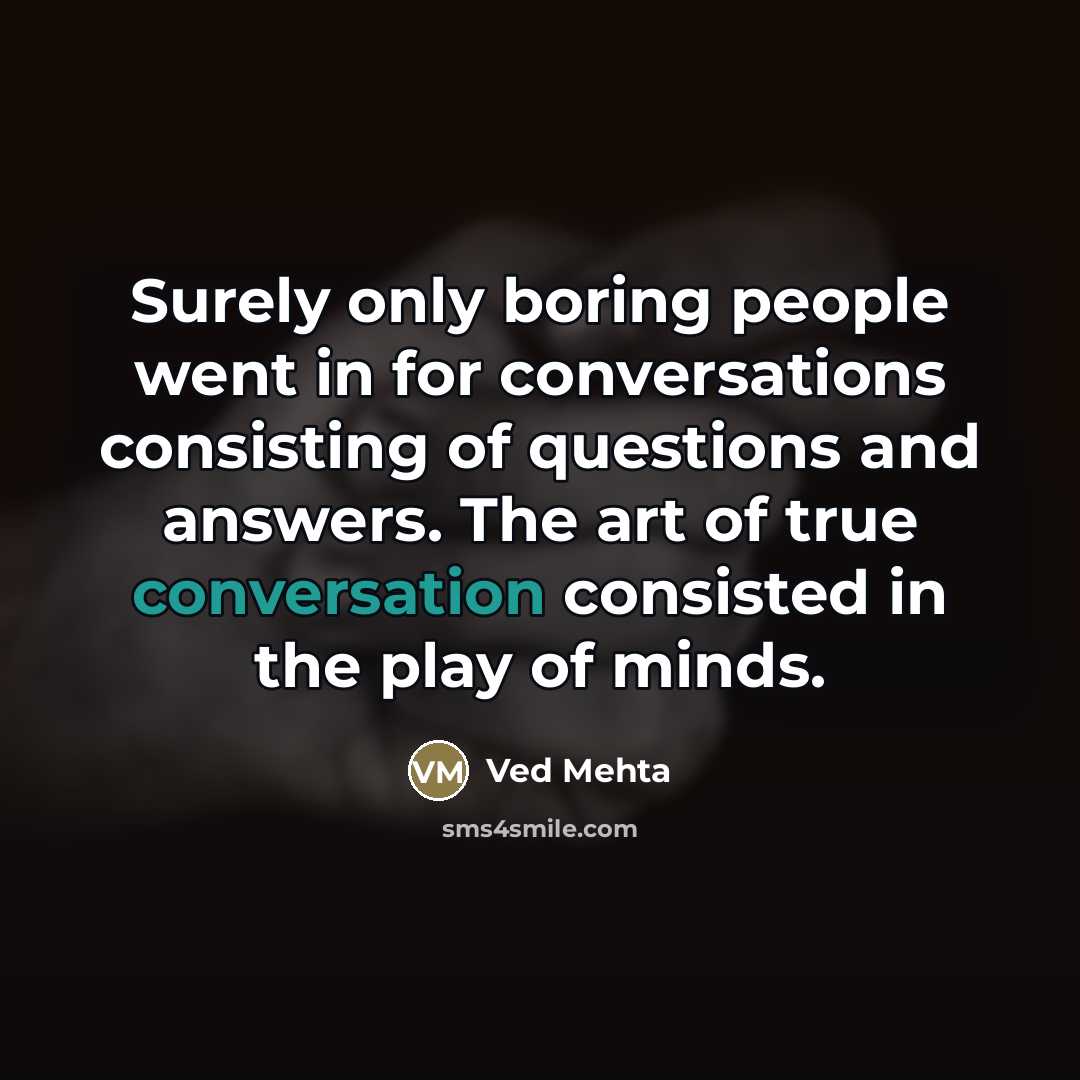 “Surely only boring people went in for conversations consisting of questions and answers. The art of true conversation consisted in the play of minds.” quote by Ved Mehta