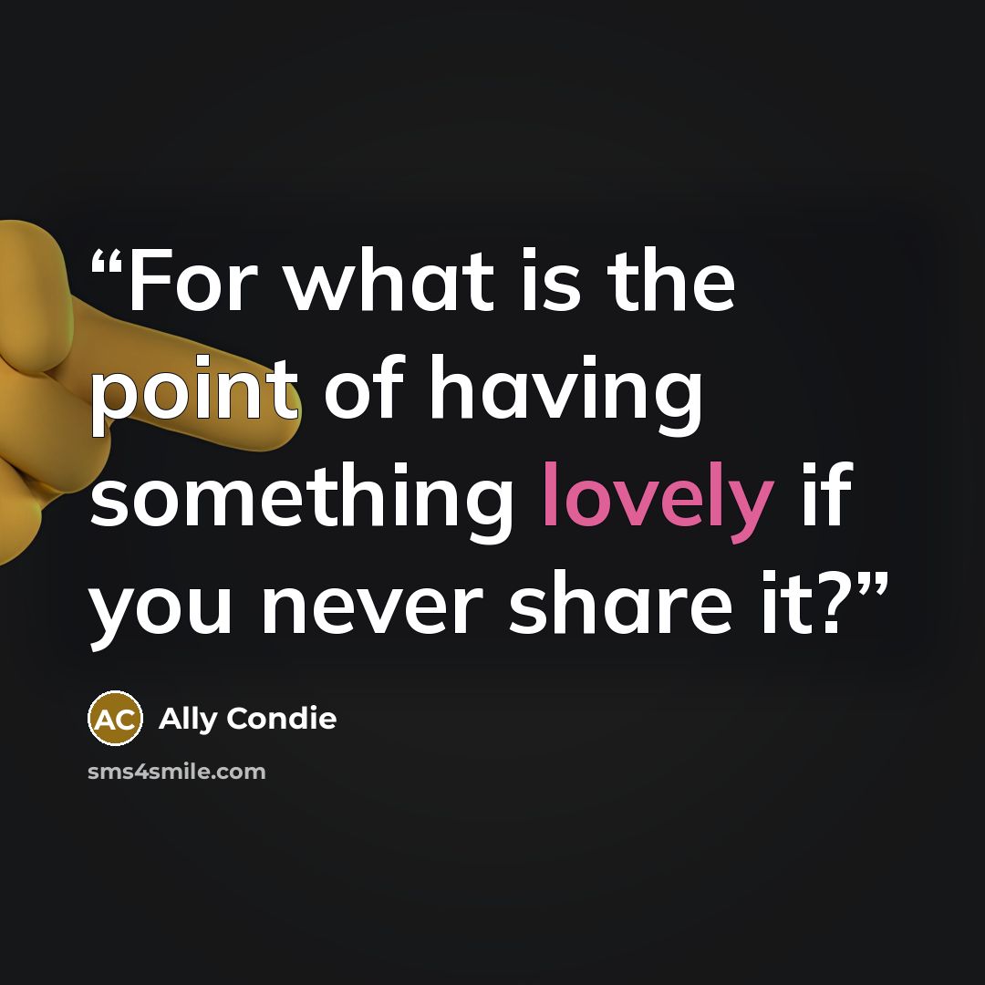“For what is the point of having something lovely if you never share it?” quote by Ally Condie