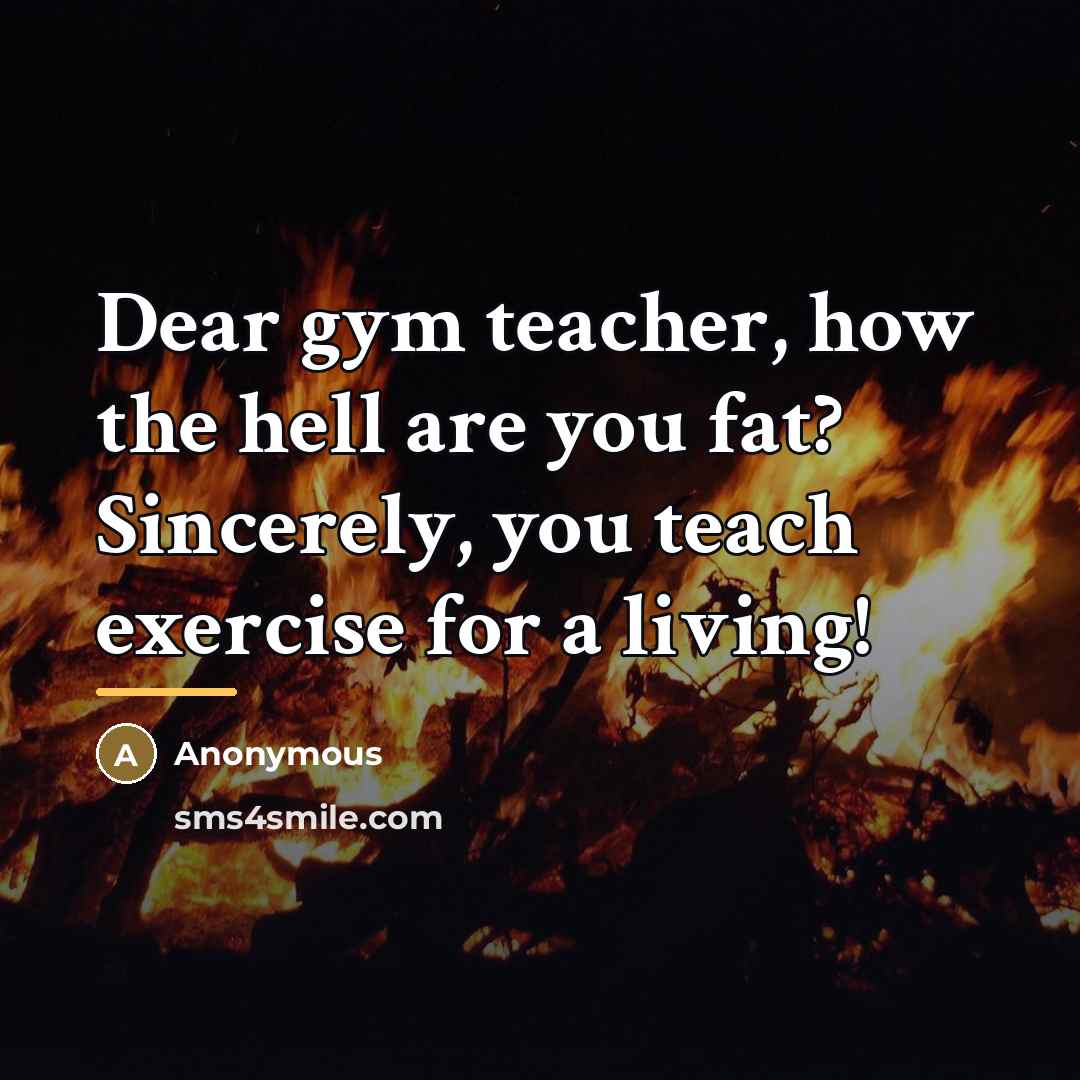 “Dear gym teacher, how the hell are you fat? Sincerely,…” quote by Anonymous