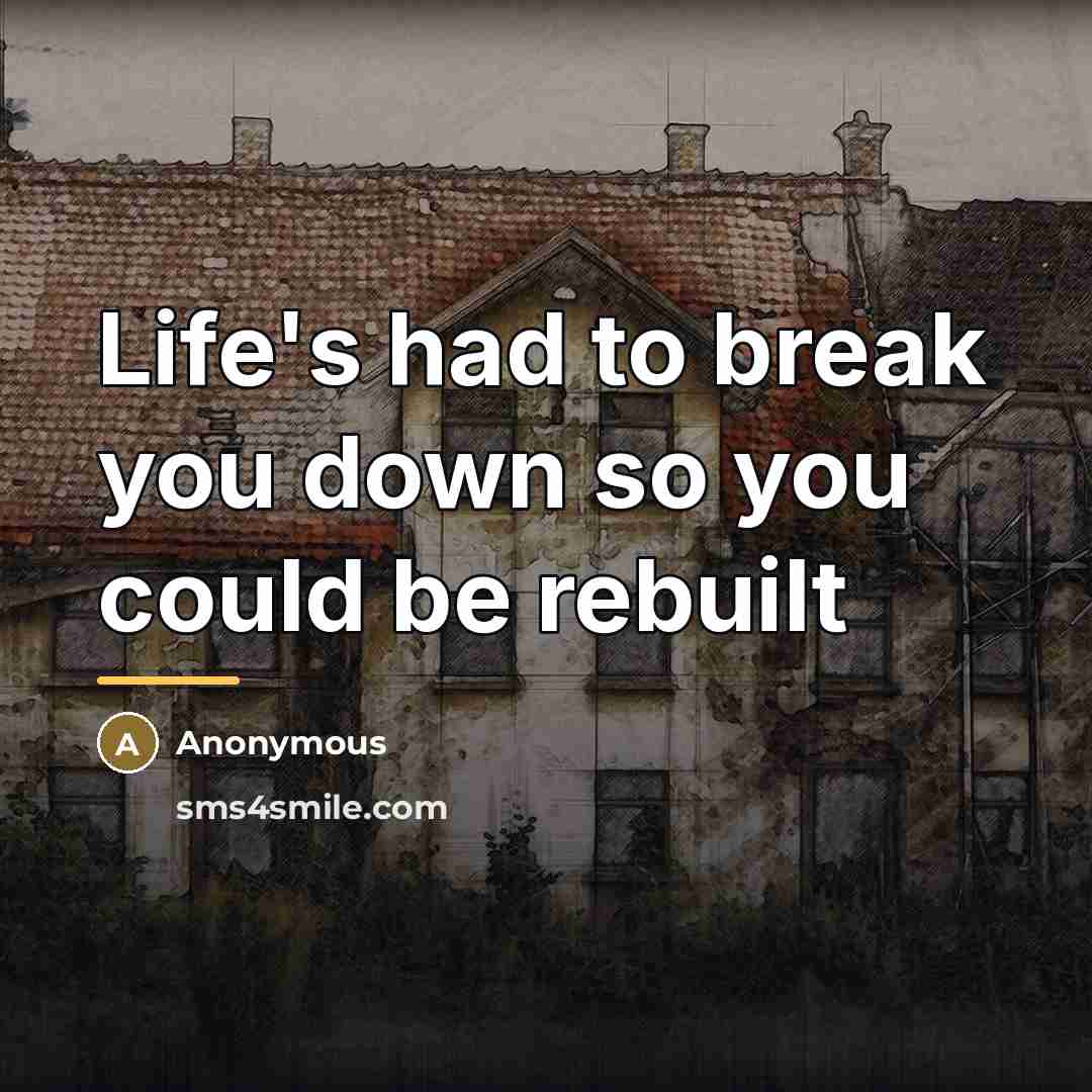 “Life's had to break you down so you could be…” quote by Anonymous