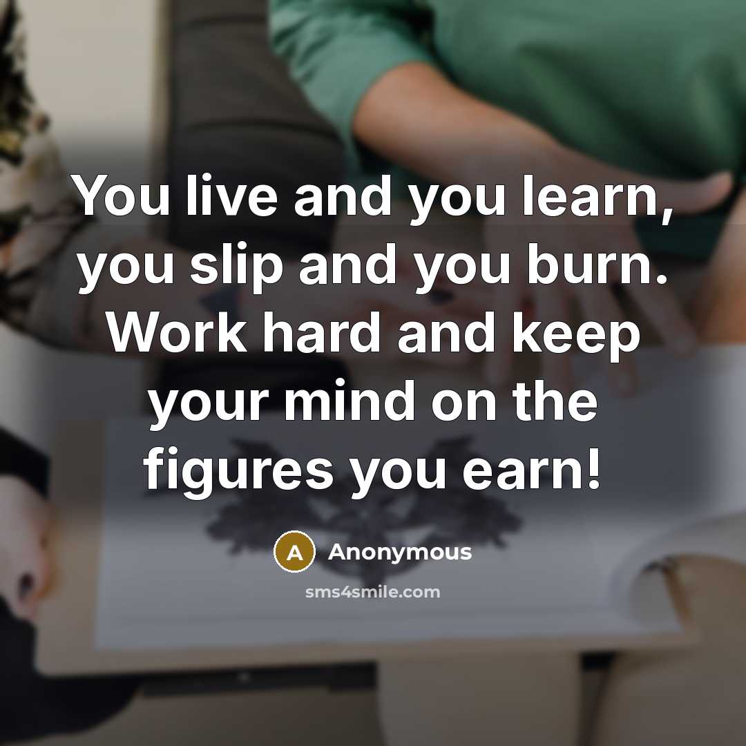 “You live and you learn, you slip and you burn. Work hard and keep your mind on the figures you earn!” quote by Anonymous