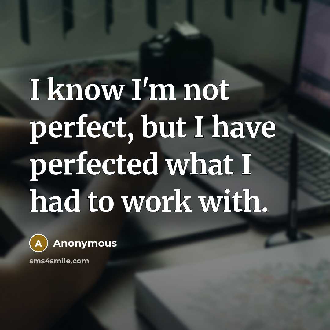 “I know I'm not perfect, but I have perfected what I had to work with.” quote by Anonymous
