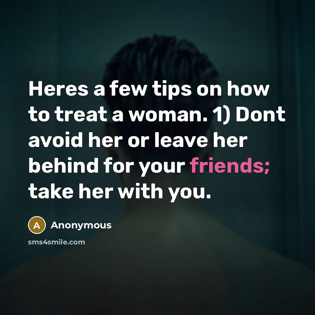 “Heres a few tips on how to treat a woman. 1) Dont avoid her or leave her behind for your friends; take her with you.” quote by Anonymous