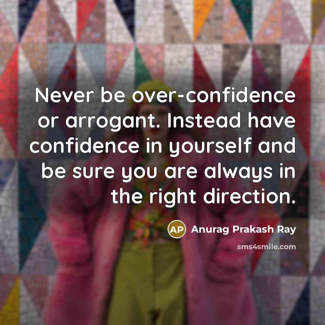 “Never be over-confidence or arrogant. Instead have confidence in yourself…” quote by Anurag Prakash Ray