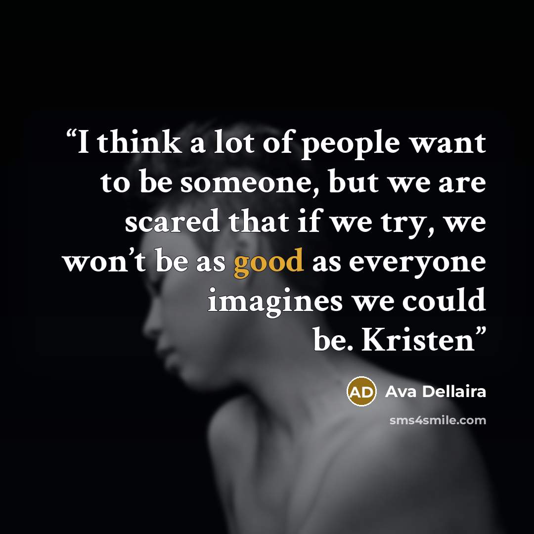 “I think a lot of people want to be someone, but we are scared that if we try, we won’t be as good as everyone imagines we could be. Kristen” quote by Ava Dellaira