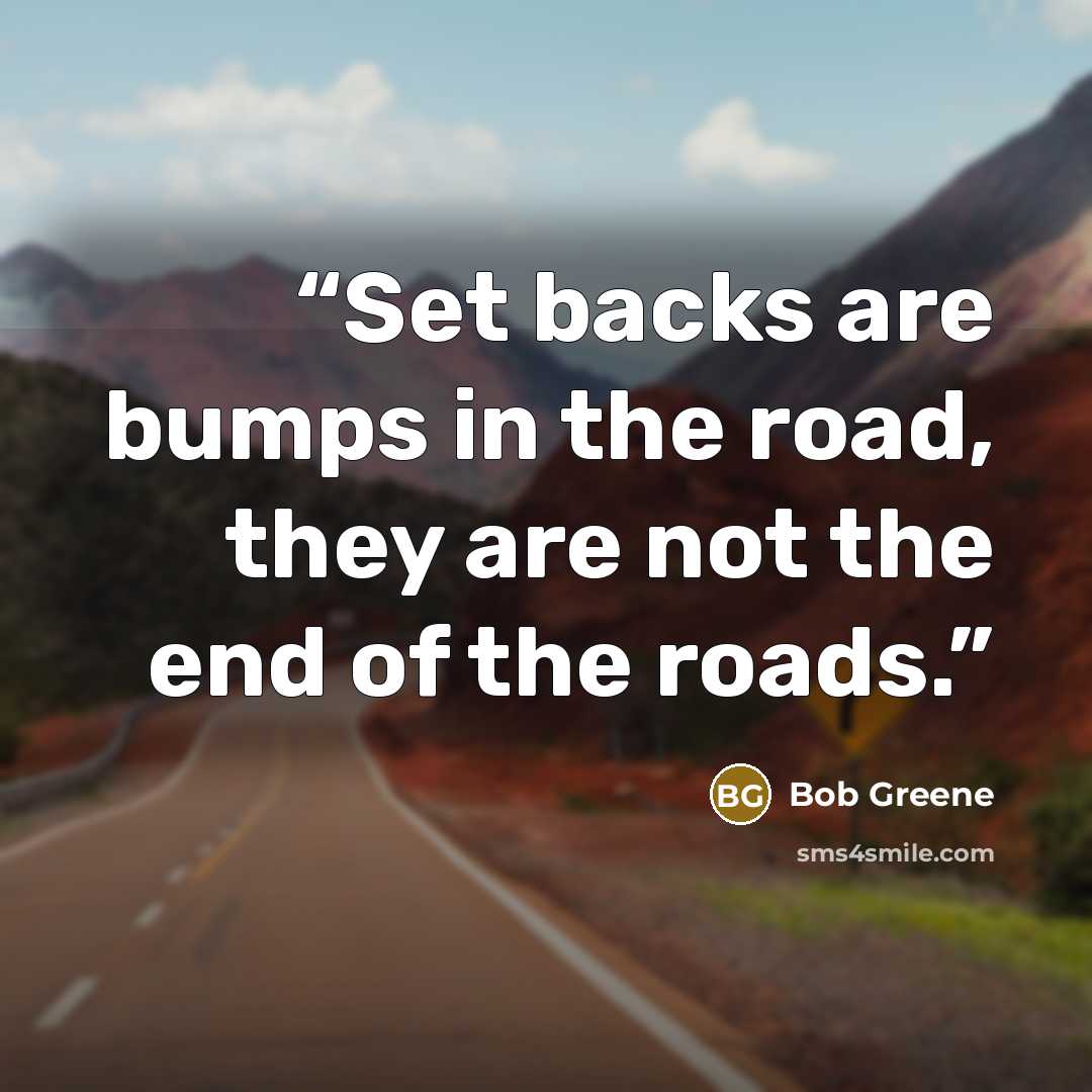 “Set backs are bumps in the road, they are not the end of the roads.” quote by Bob Greene