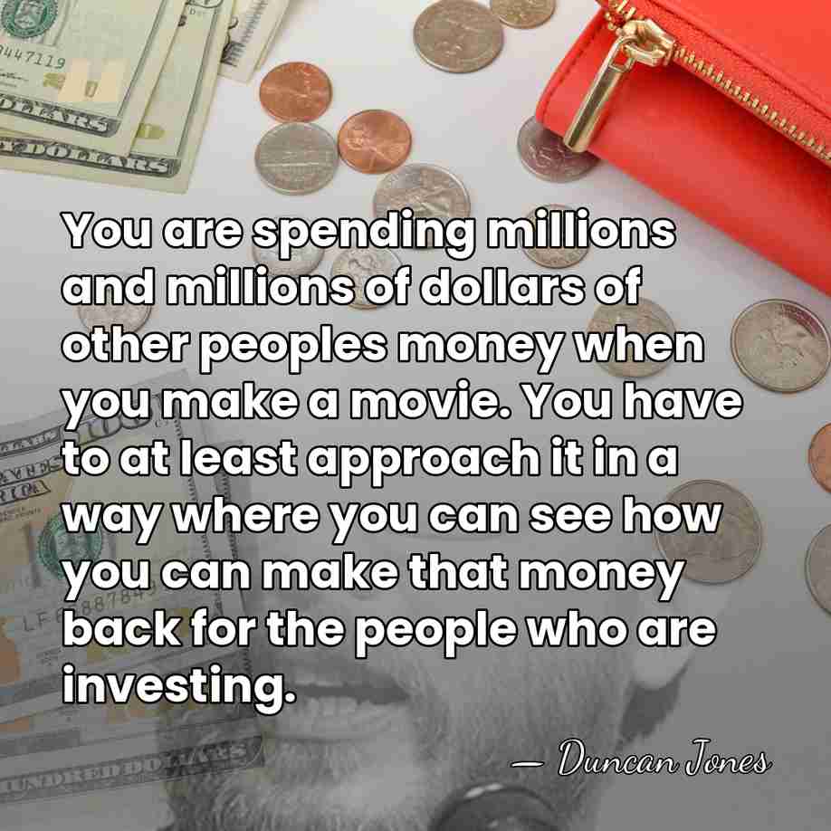 You are spending millions and millions of dollars of other peoples money&hellip; - Duncan Jones