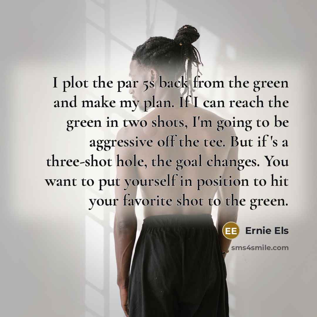 “I plot the par 5s back from the green and…” quote by Ernie Els