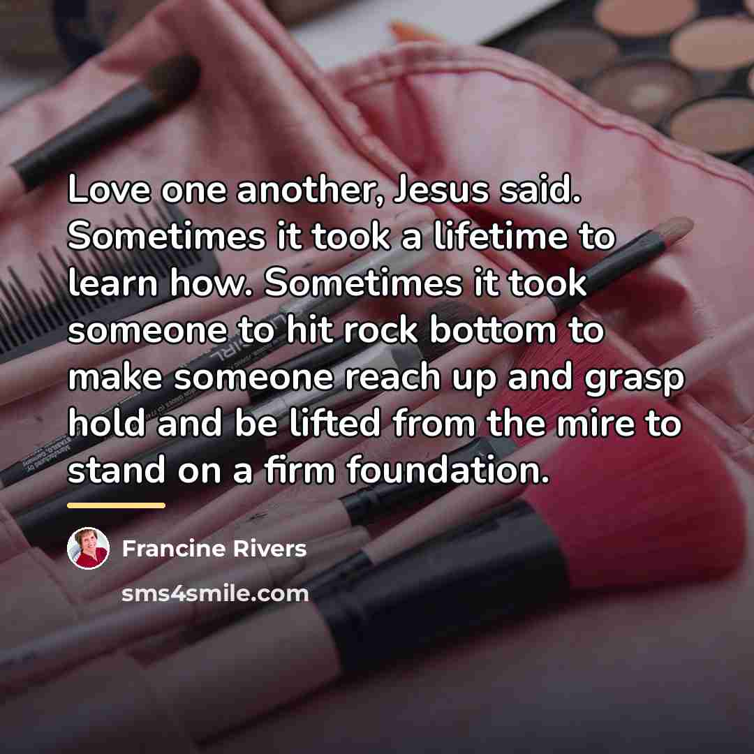 “Love one another, Jesus said. Sometimes it took a lifetime…” quote by Francine Rivers