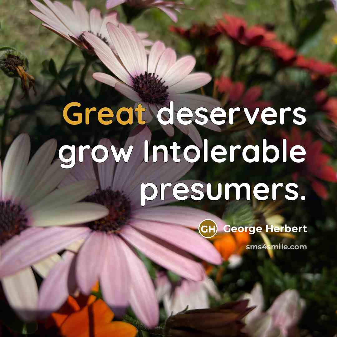 “Great deservers grow Intolerable presumers.…” quote by George Herbert