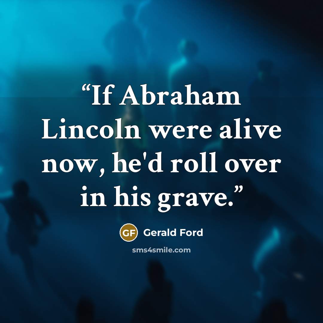 “If Abraham Lincoln were alive now, he'd roll over in his grave.” quote by Gerald Ford