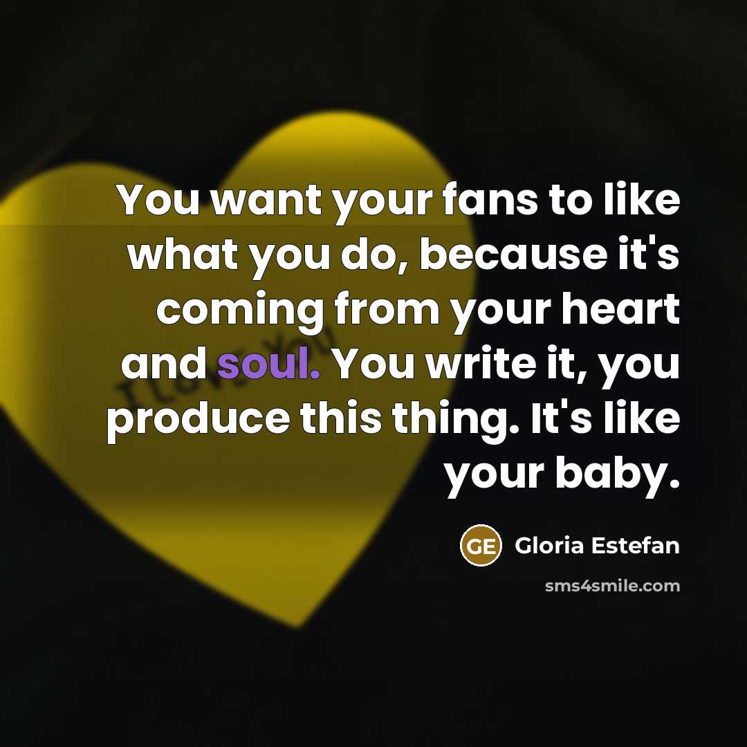 “You want your fans to like what you do, because…” quote by Gloria Estefan