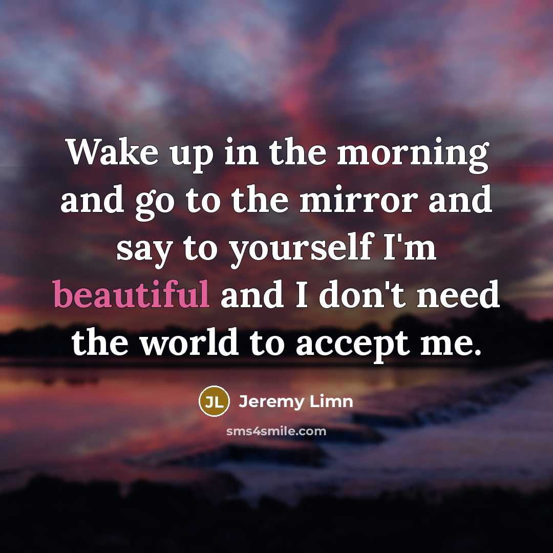 “Wake up in the morning and go to the mirror and say to yourself I'm beautiful and I don't need the world to accept me.” quote by Jeremy Limn