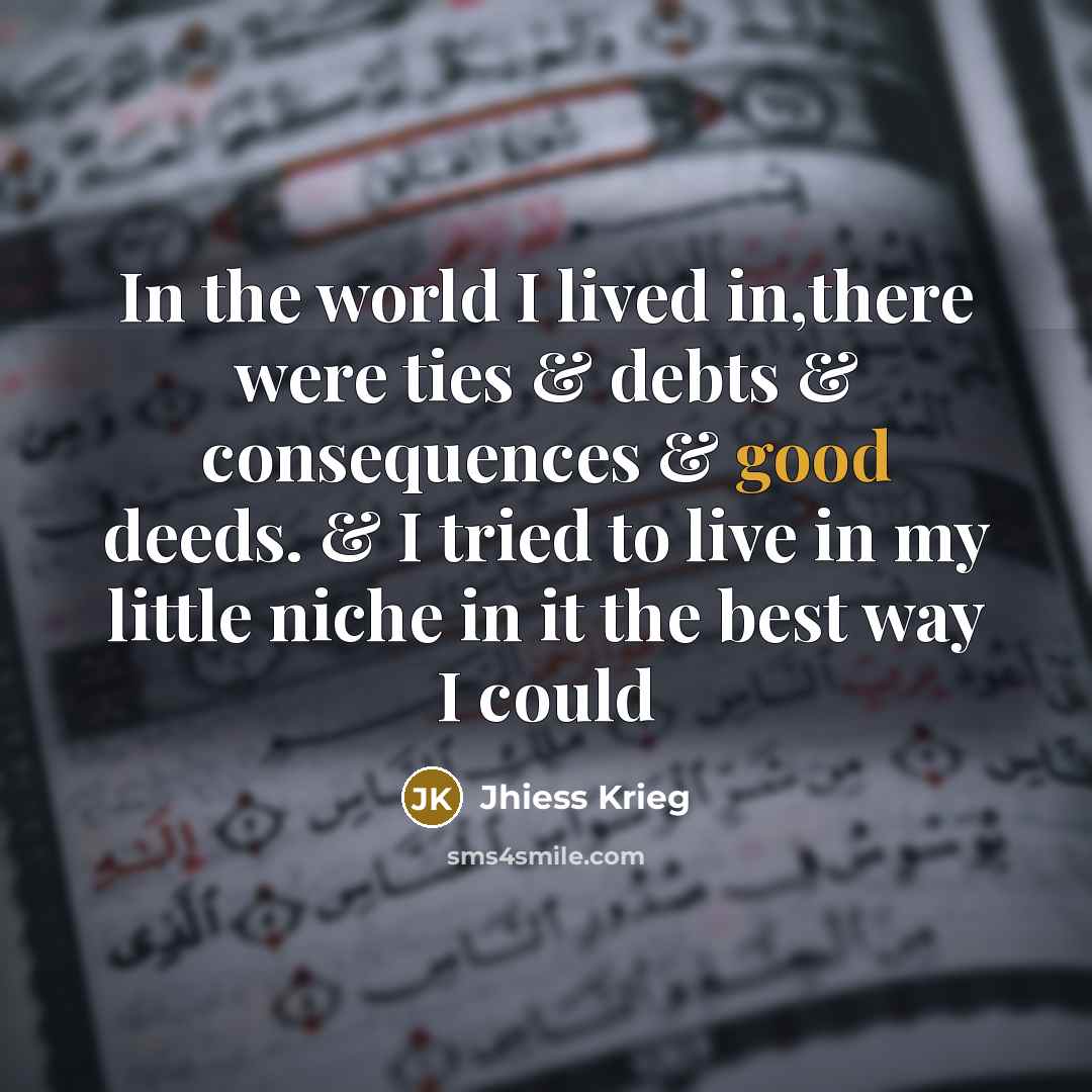 “In the world I lived in,there were ties & debts & consequences & good deeds. & I tried to live in my little niche in it the best way I could” quote by Jhiess Krieg