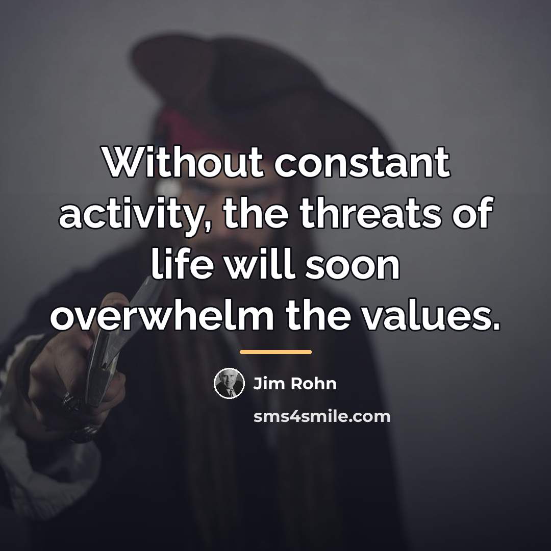 “Without constant activity, the threats of life will soon overwhelm…” quote by Jim Rohn