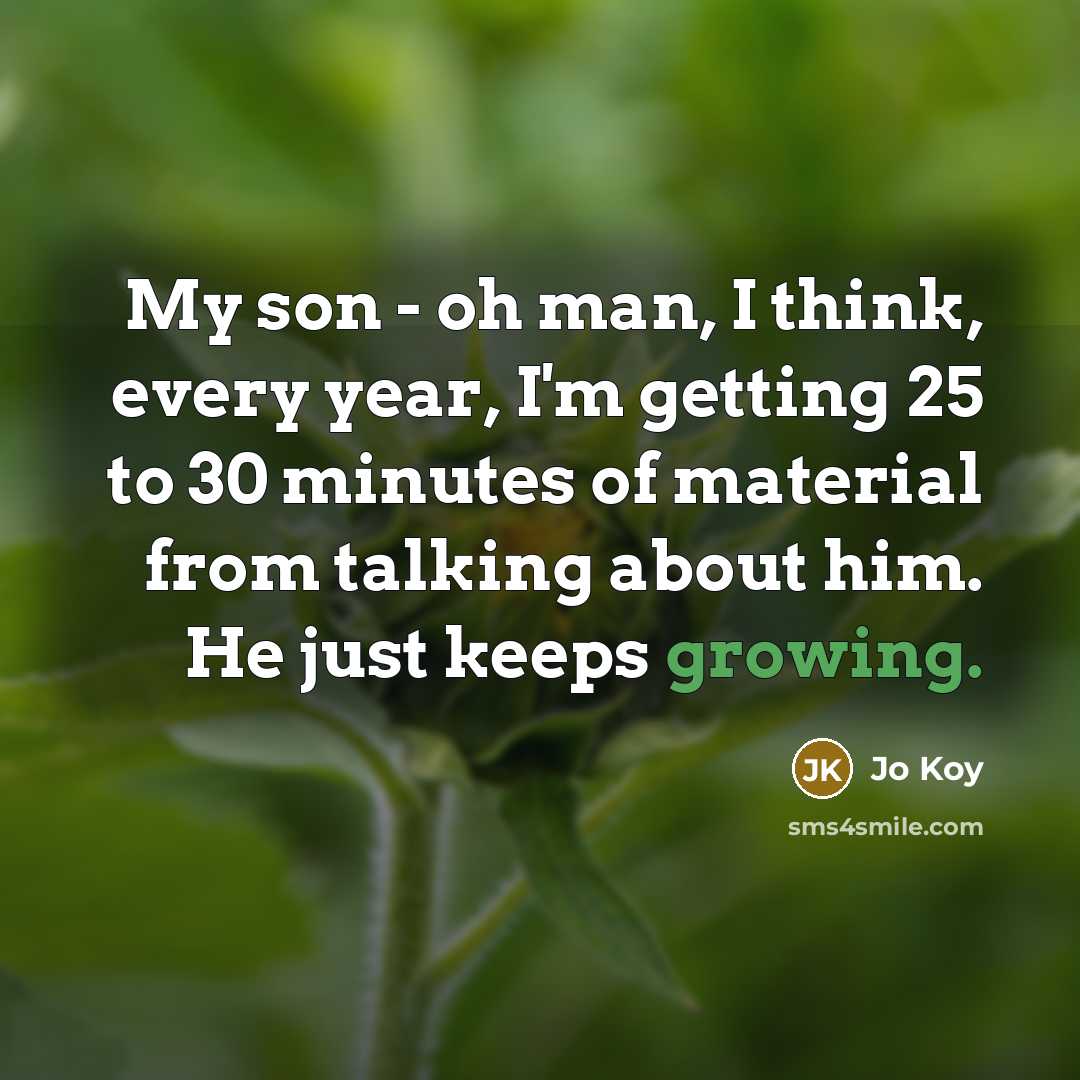 “My son - oh man, I think, every year, I'm getting 25 to 30 minutes of material from talking about him. He just keeps growing.” quote by Jo Koy