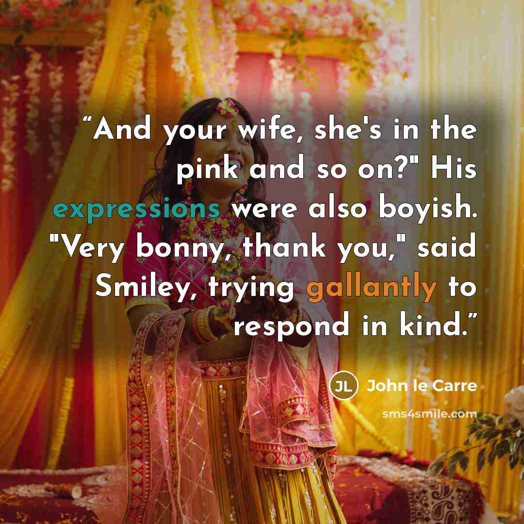“And your wife, she's in the pink and so on?" His expressions were also boyish. "Very bonny, thank you," said Smiley, trying gallantly to respond in kind.” quote by John le Carré