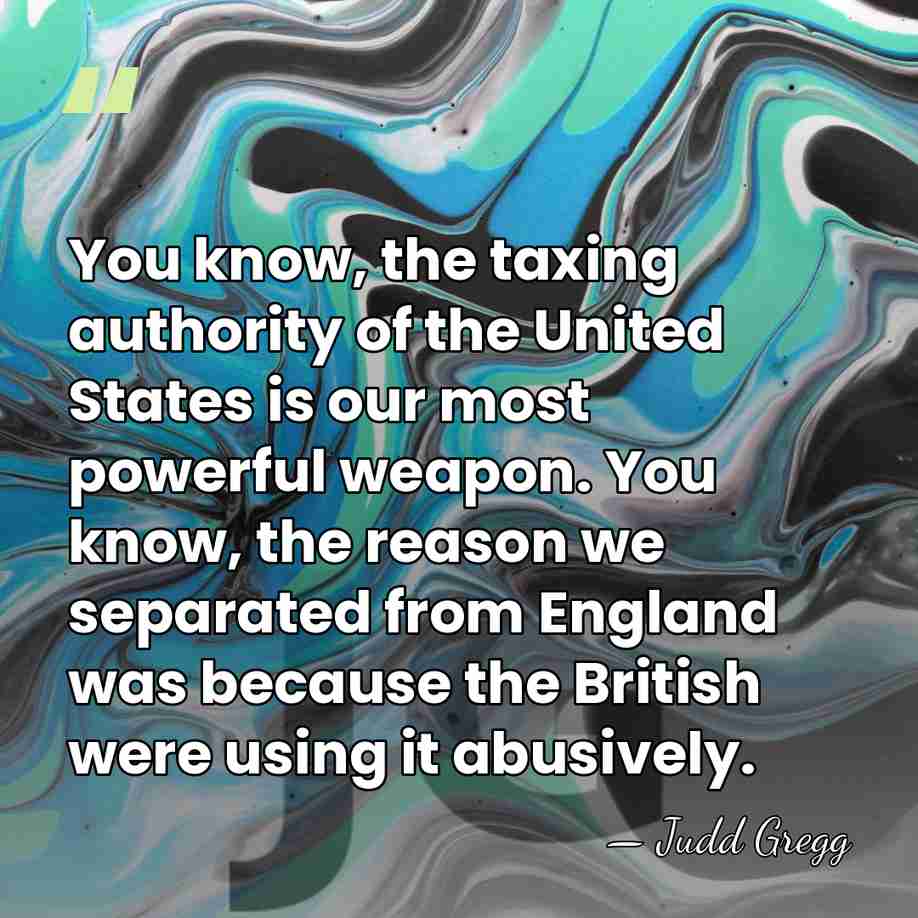 You know, the taxing authority of the United States is our most&hellip; - Judd Gregg