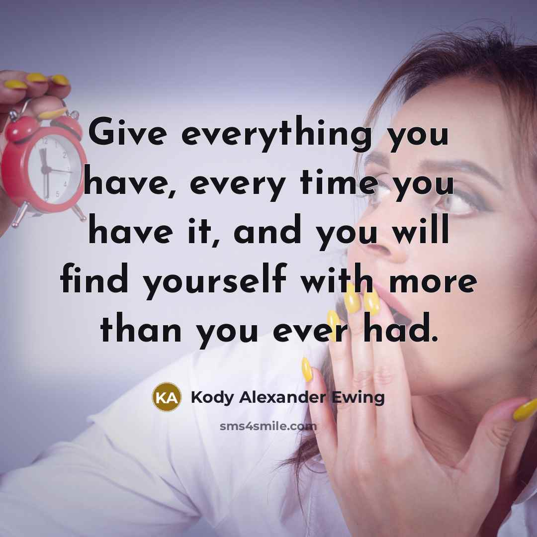 “Give everything you have, every time you have it, and you will find yourself with more than you ever had.” quote by Kody Alexander Ewing