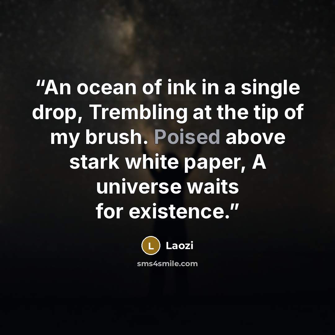 “An ocean of ink in a single drop, Trembling at the tip of my brush. Poised above stark white paper, A universe waits for existence.” quote by Laozi