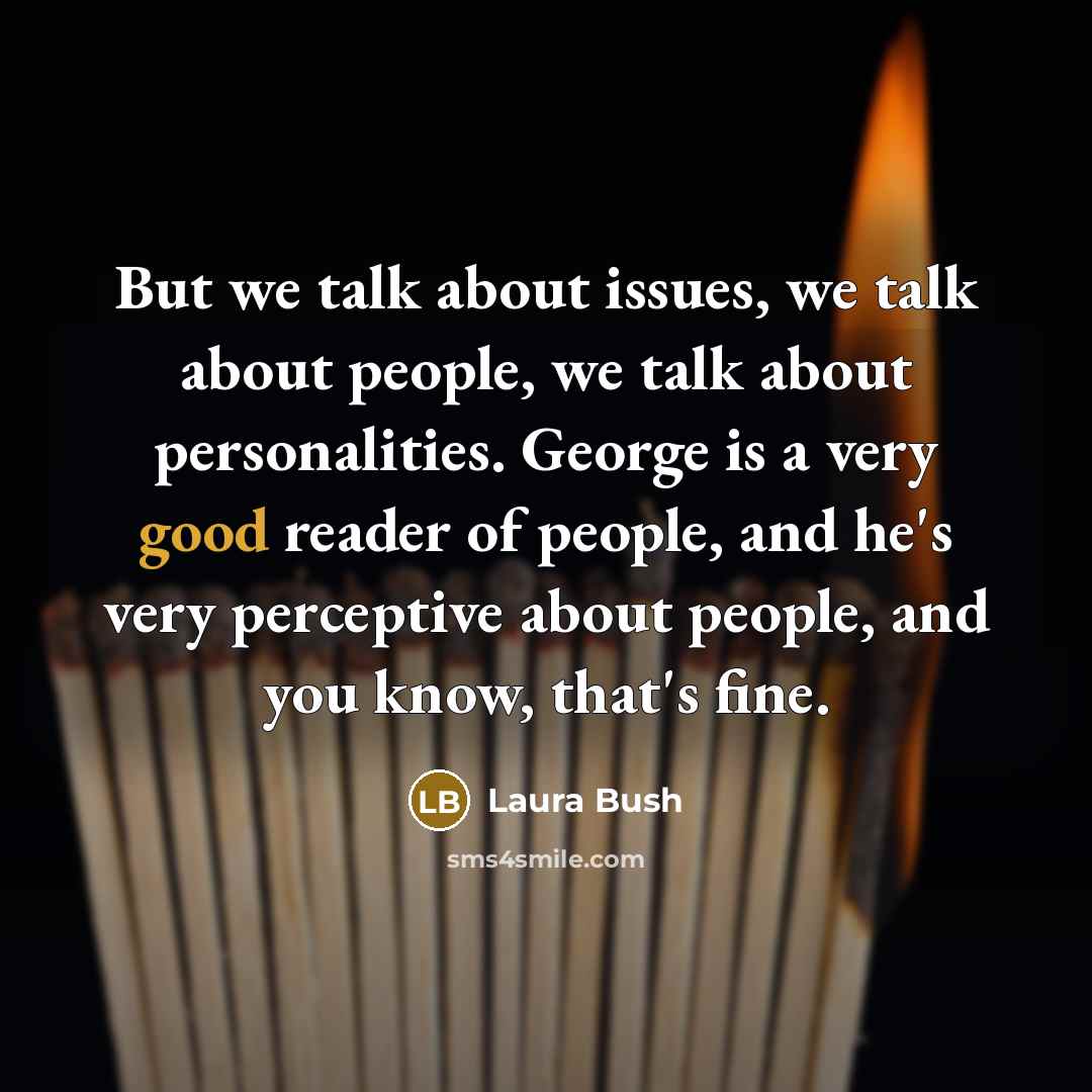 “But we talk about issues, we talk about people, we…” quote by Laura Bush