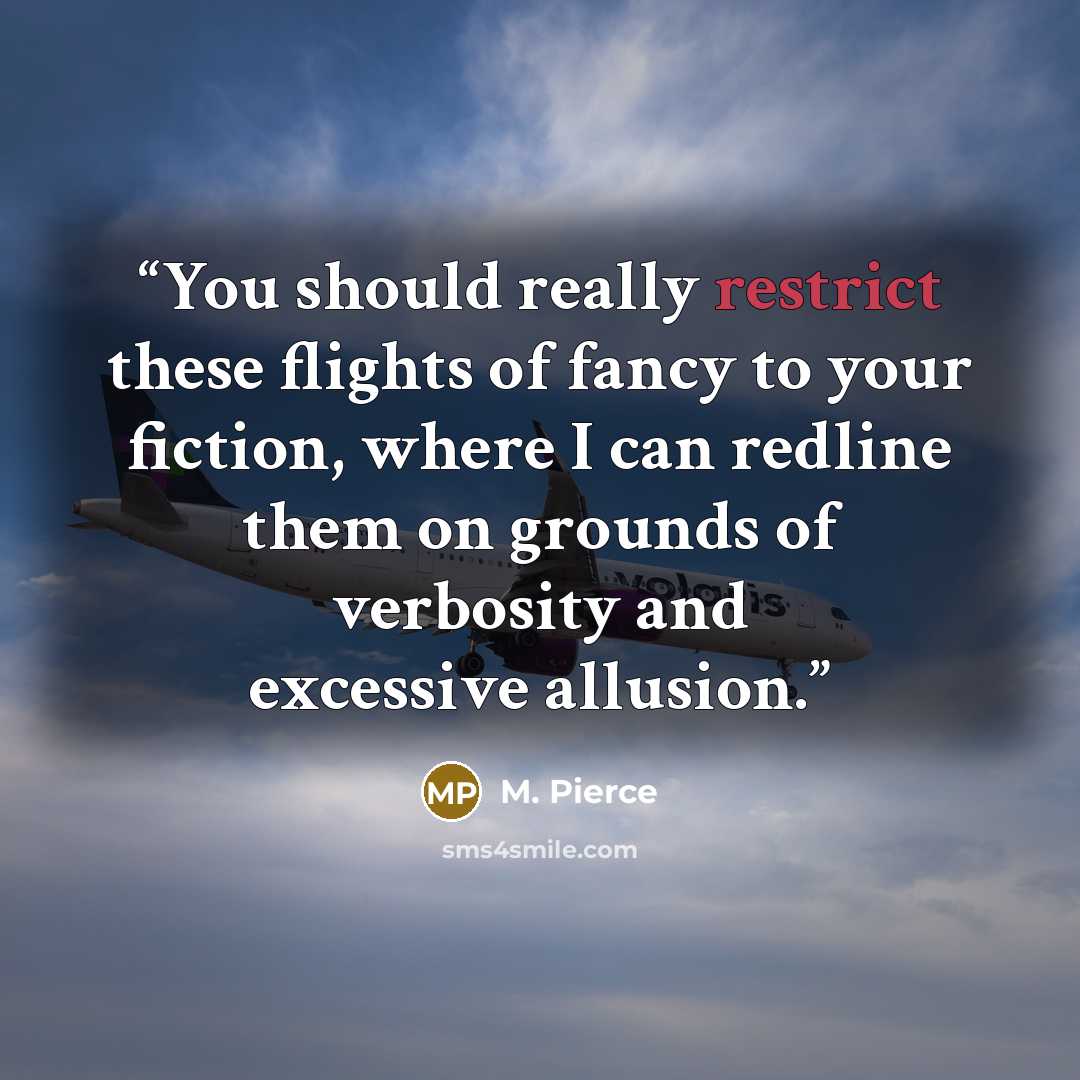 “You should really restrict these flights of fancy to your fiction, where I can redline them on grounds of verbosity and excessive allusion.” quote by M. Pierce