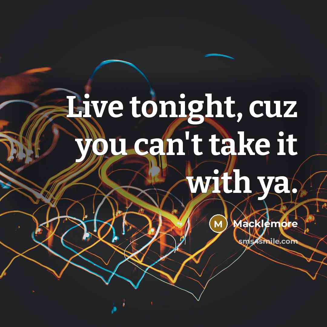 “Live tonight, cuz you can't take it with ya.…” quote by Macklemore