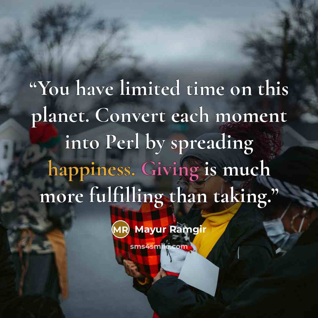 “You have limited time on this planet. Convert each moment into Perl by spreading happiness. Giving is much more fulfilling than taking.” quote by Mayur Ramgir