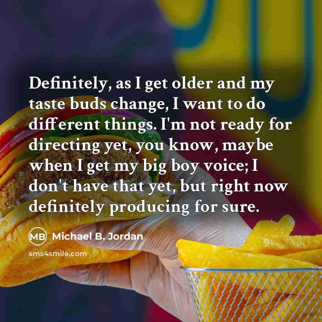 “Definitely, as I get older and my taste buds change,…” quote by Michael B. Jordan