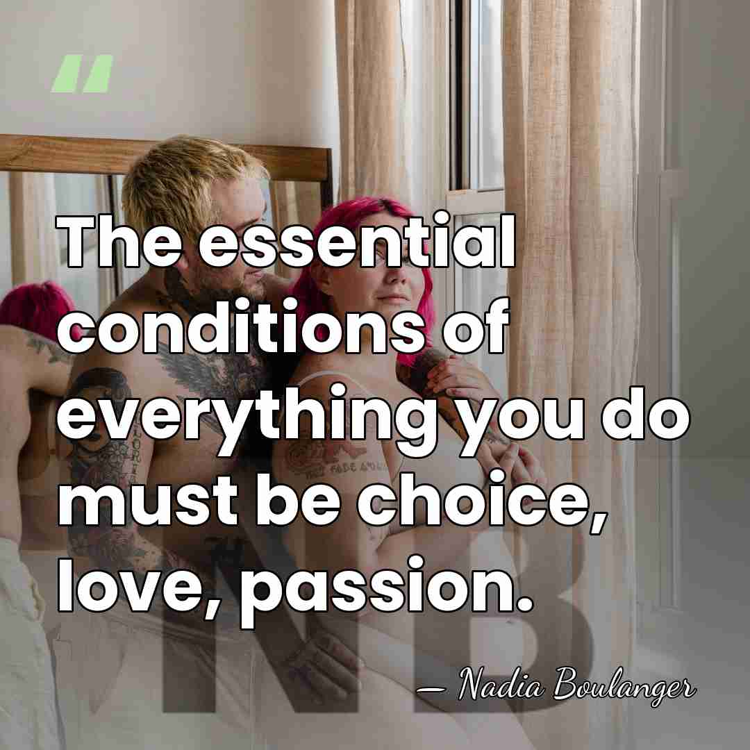 The essential conditions of everything you do must be choice, love, passion. - Nadia Boulanger