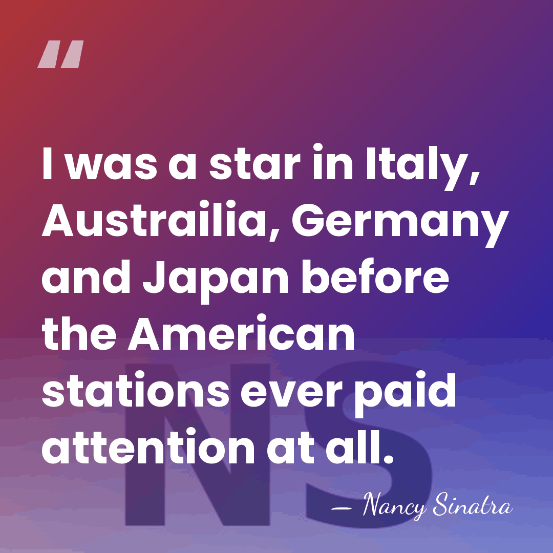 I was a star in Italy, Austrailia, Germany and Japan before the&hellip; - Nancy Sinatra