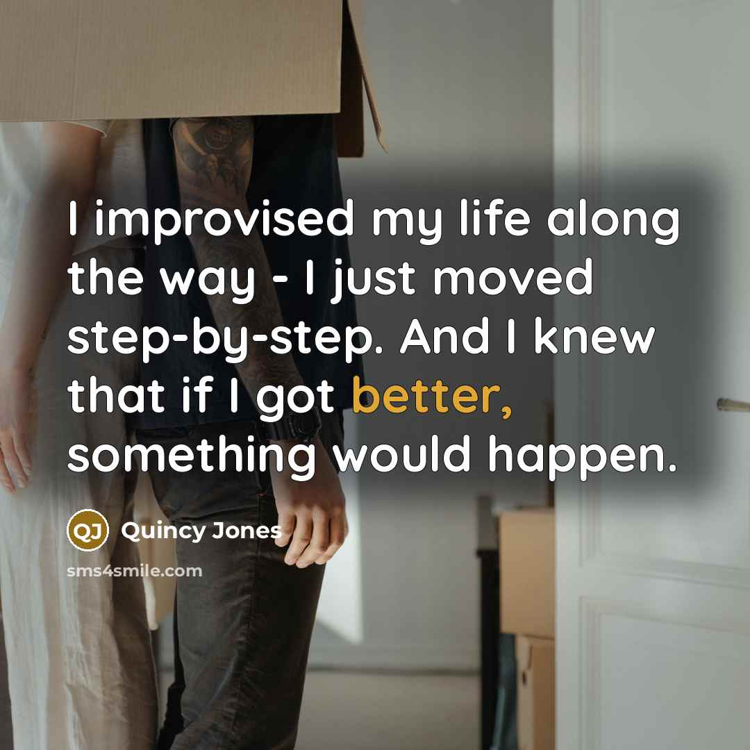 “I improvised my life along the way - I just moved step-by-step. And I knew that if I got better, something would happen.” quote by Quincy Jones