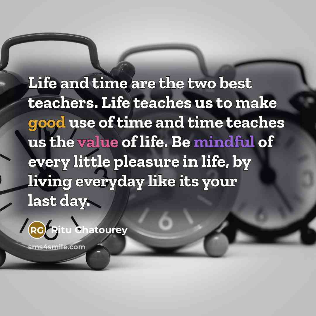 “Life and time are the two best teachers. Life teaches us to make good use of time and time teaches us the value of life. Be mindful of every little pleasure in life, by living everyday like its your last day.” quote by Ritu Ghatourey