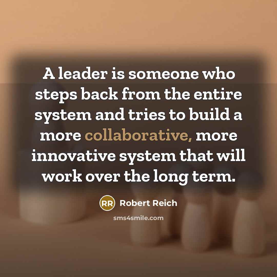 “A leader is someone who steps back from the entire system and tries to build a more collaborative, more innovative system that will work over the long term.” quote by Robert Reich