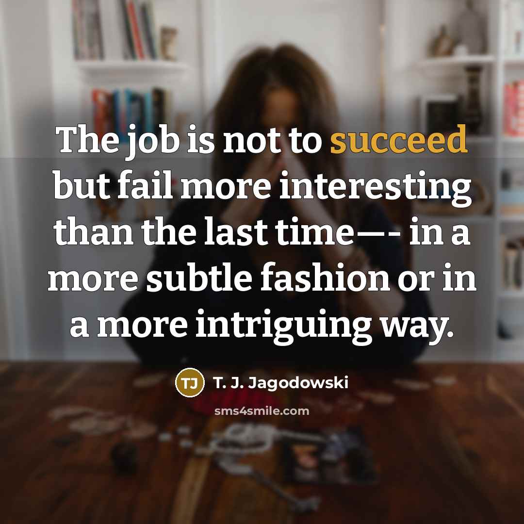 “The job is not to succeed but fail more interesting…” quote by T. J. Jagodowski