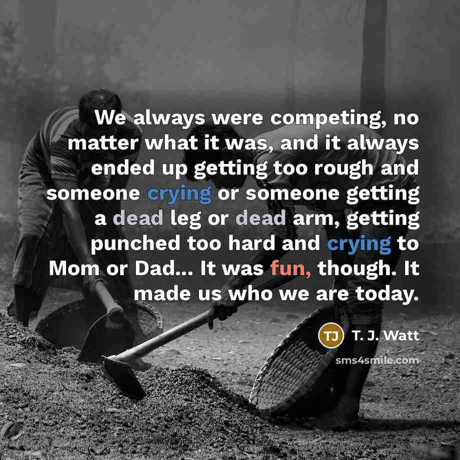 “We always were competing, no matter what it was, and…” quote by T. J. Watt