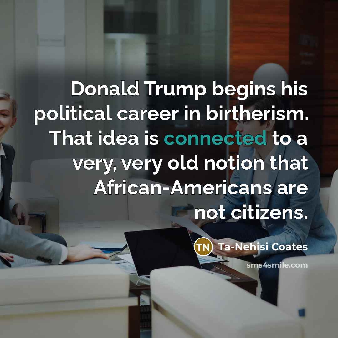 “Donald Trump begins his political career in birtherism. That idea…” quote by Ta-Nehisi Coates