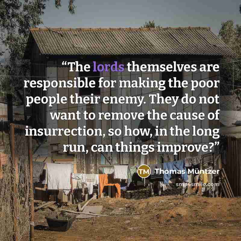 “The lords themselves are responsible for making the poor people their enemy. They do not want to remove the cause of insurrection, so how, in the long run, can things improve?” quote by Thomas Müntzer