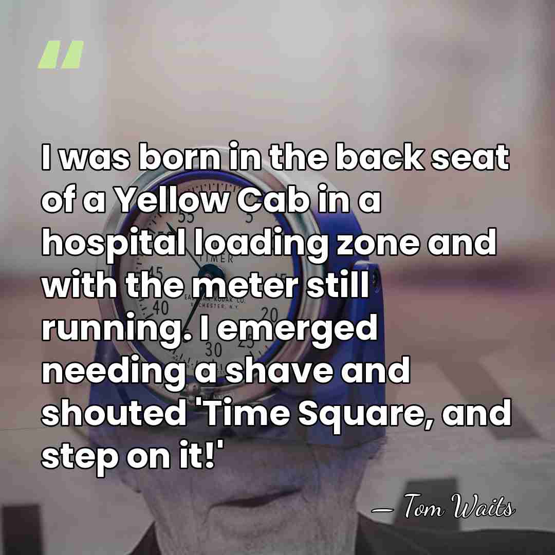 I was born in the back seat of a Yellow Cab in&hellip; - Tom Waits