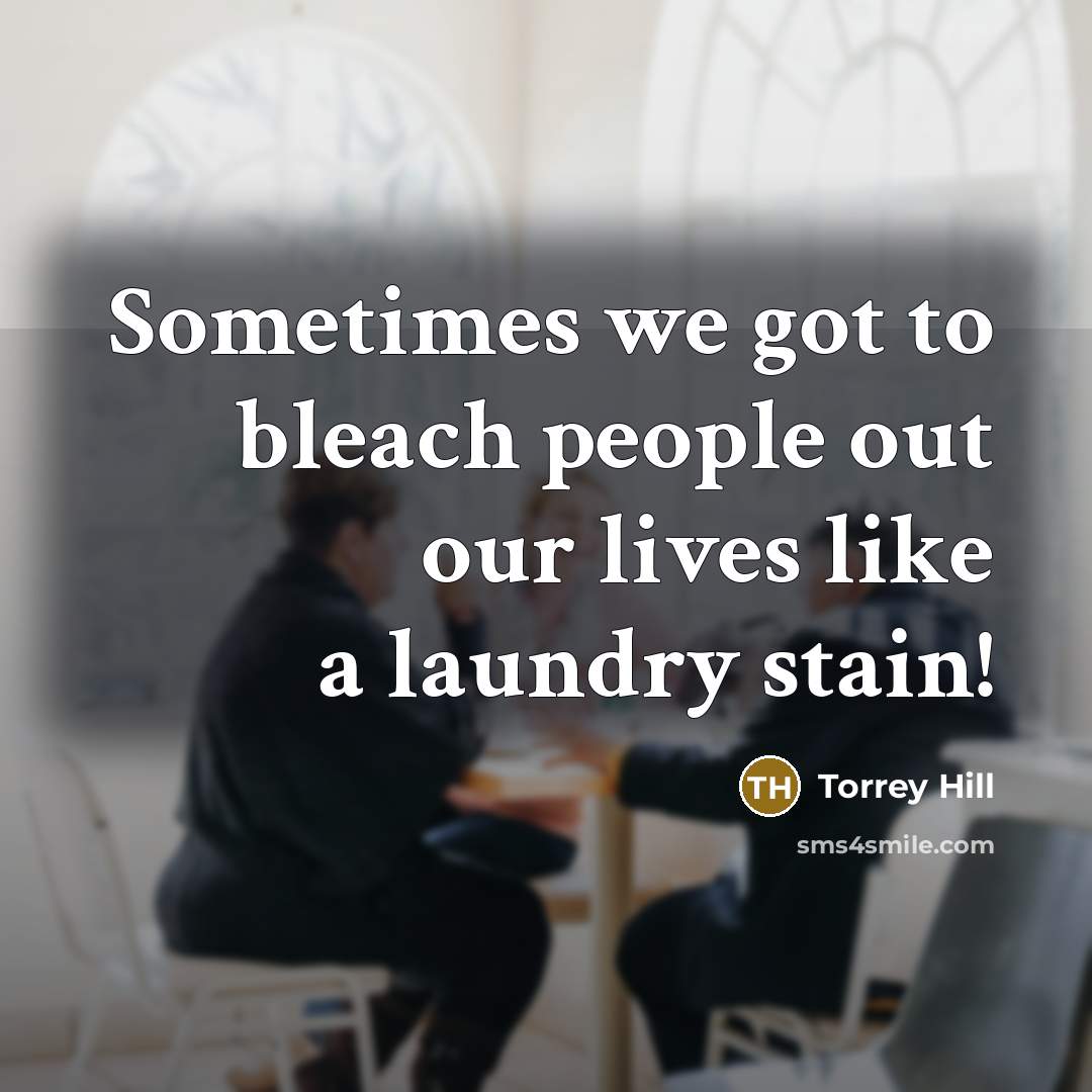 “Sometimes we got to bleach people out our lives like a laundry stain!” quote by Torrey Hill