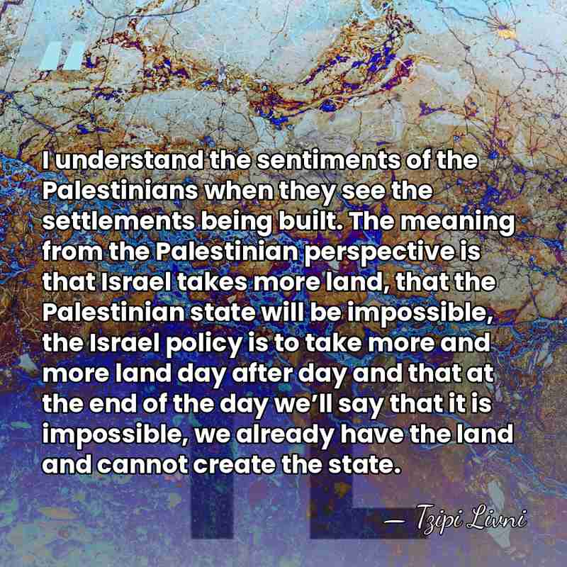 I understand the sentiments of the Palestinians when they see the settlements&hellip; - Tzipi Livni