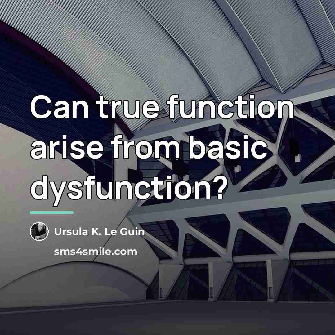 “Can true function arise from basic dysfunction?…” quote by Ursula K. Le Guin