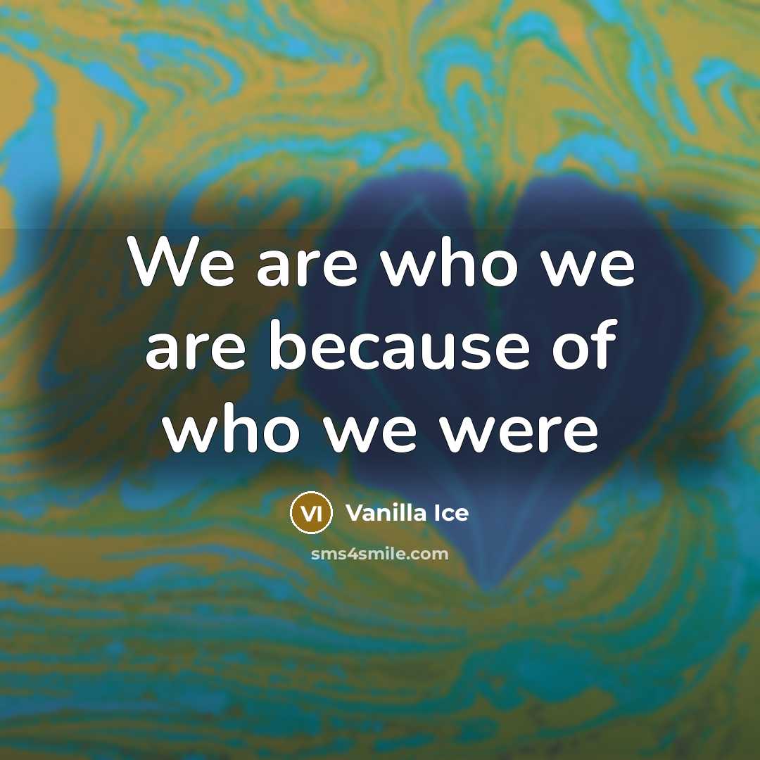 “We are who we are because of who we were…” quote by Vanilla Ice