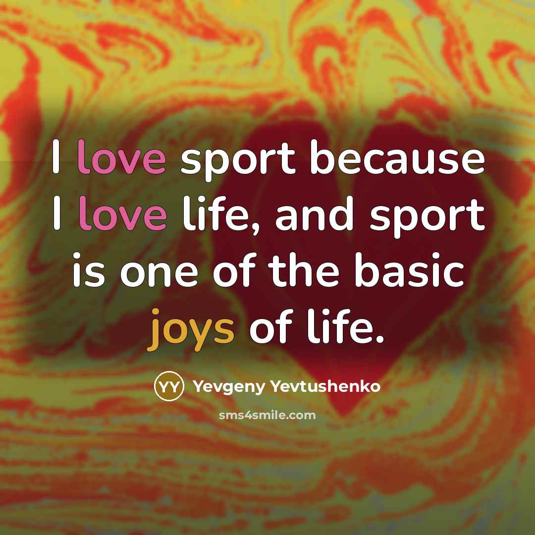 “I love sport because I love life, and sport is one of the basic joys of life.” quote by Yevgeny Yevtushenko