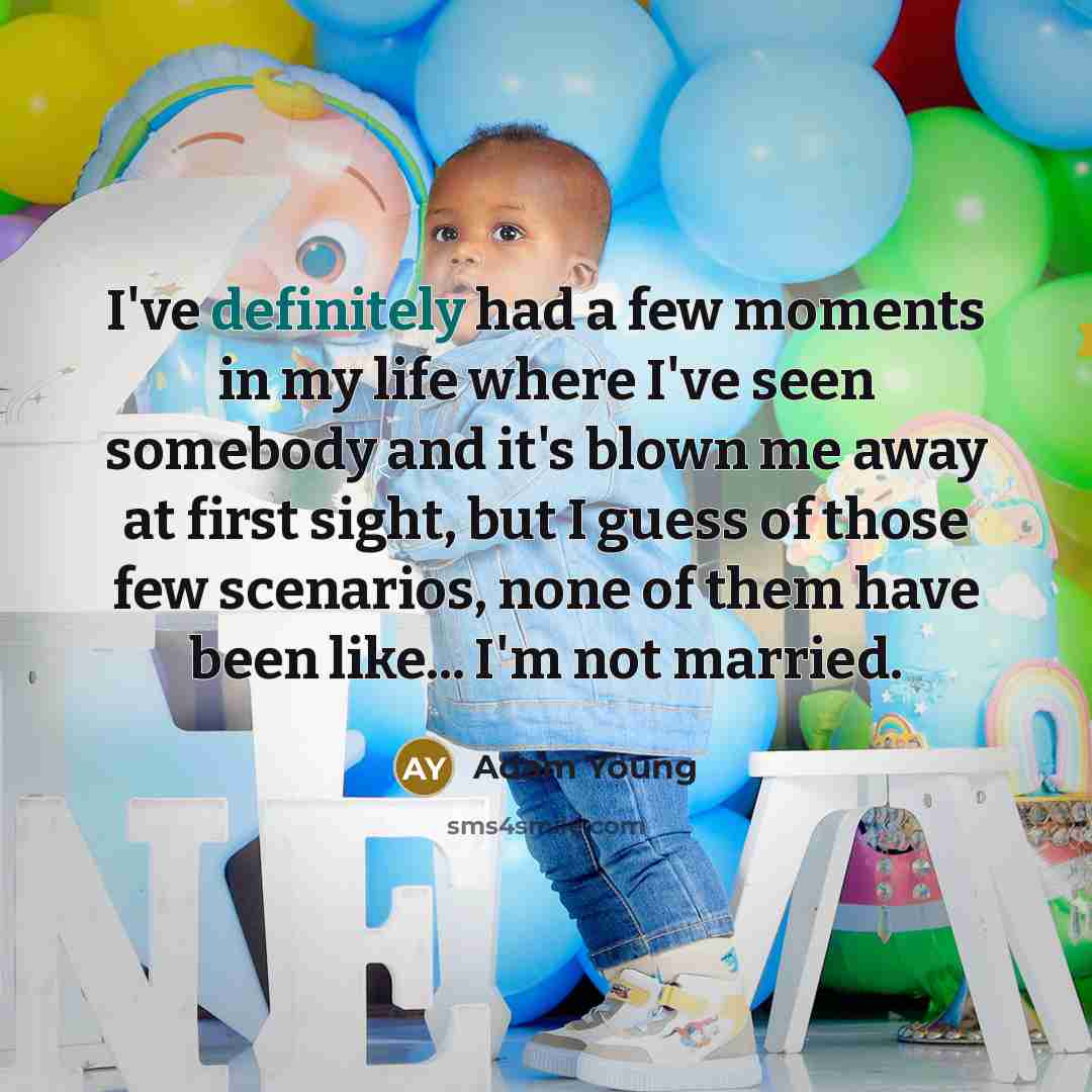“I've definitely had a few moments in my life where I've seen somebody and it's blown me away at first sight, but I guess of those few scenarios, none of them have been like... I'm not married.” quote by Adam Young