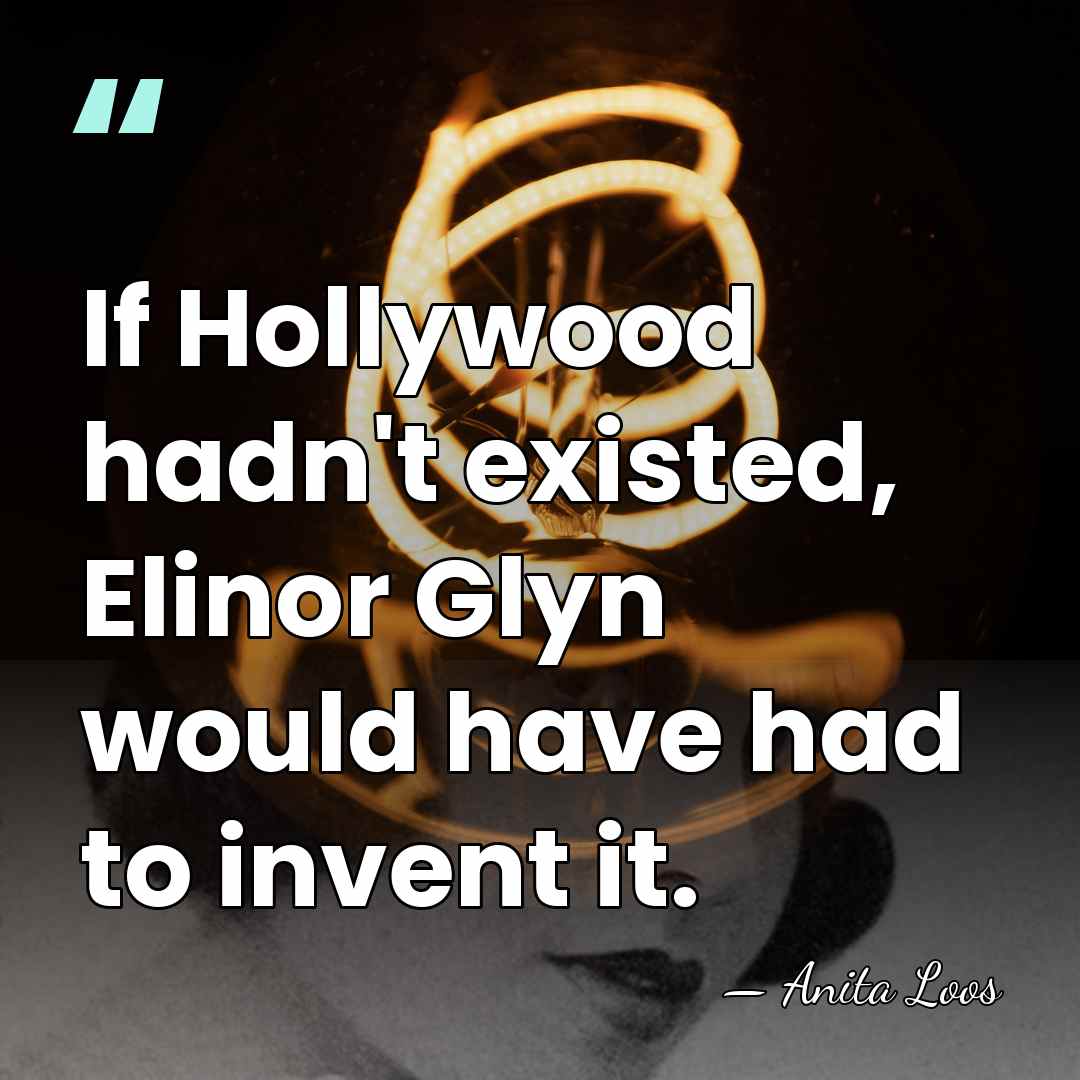 If Hollywood hadn't existed, Elinor Glyn would have had to invent it. - Anita Loos