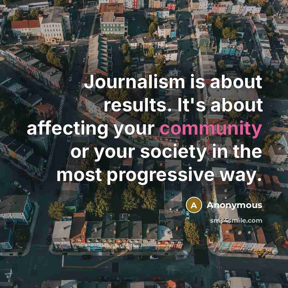 “Journalism is about results. It's about affecting your community or your society in the most progressive way.” quote by Anonymous