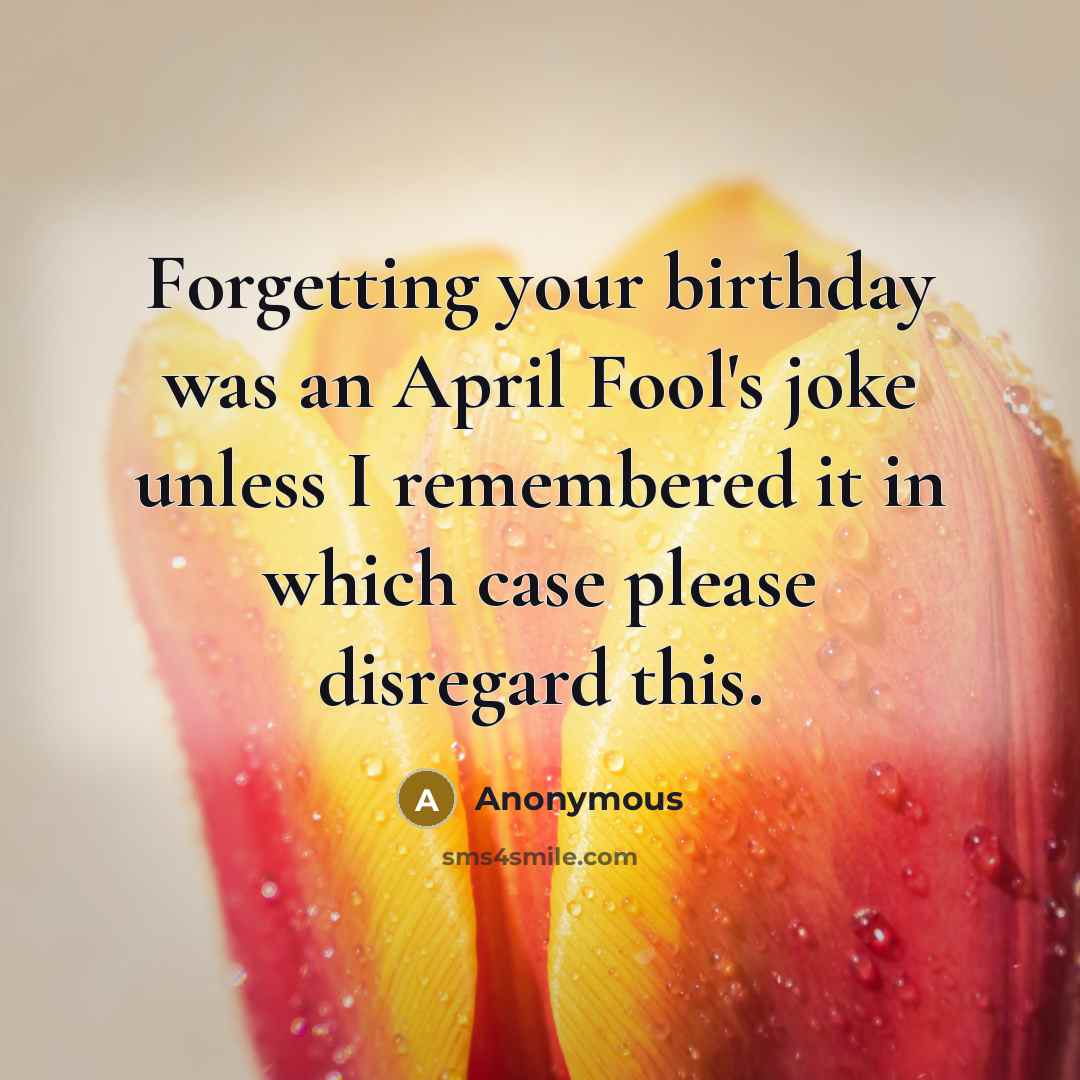“Forgetting your birthday was an April Fool's joke unless I remembered it in which case please disregard this.” quote by Anonymous